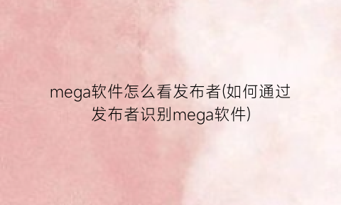 “mega软件怎么看发布者(如何通过发布者识别mega软件)