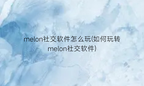 melon社交软件怎么玩(如何玩转melon社交软件)