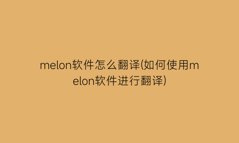 melon软件怎么翻译(如何使用melon软件进行翻译)