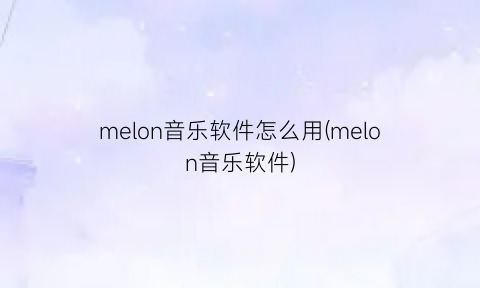 melon音乐软件怎么用(melon音乐软件)