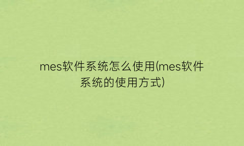 “mes软件系统怎么使用(mes软件系统的使用方式)