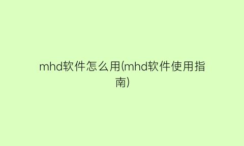 mhd软件怎么用(mhd软件使用指南)