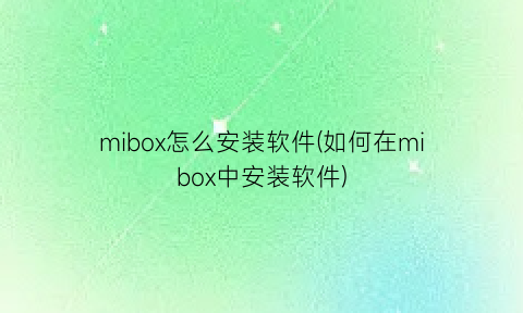 mibox怎么安装软件(如何在mibox中安装软件)