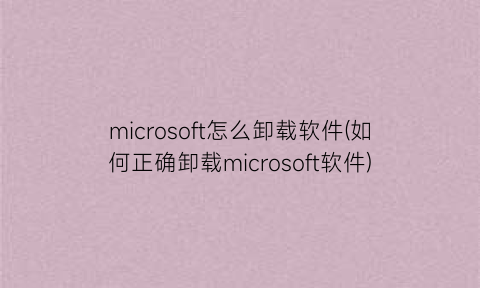 microsoft怎么卸载软件(如何正确卸载microsoft软件)