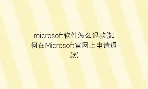 microsoft软件怎么退款(如何在Microsoft官网上申请退款)