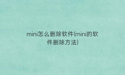 “mini怎么删除软件(mini的软件删除方法)