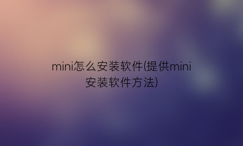 mini怎么安装软件(提供mini安装软件方法)
