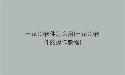 “mioGO软件怎么用(mioGO软件的操作教程)