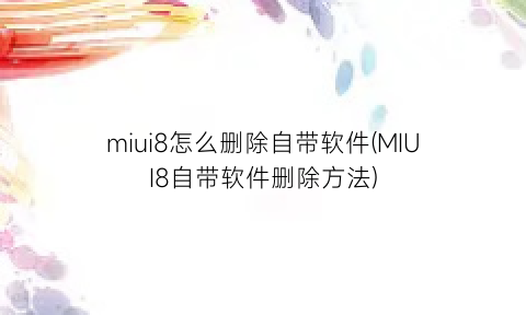 miui8怎么删除自带软件(MIUI8自带软件删除方法)