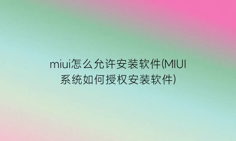 miui怎么允许安装软件(MIUI系统如何授权安装软件)