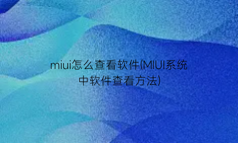 “miui怎么查看软件(MIUI系统中软件查看方法)