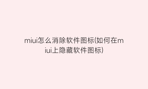 miui怎么消除软件图标(如何在miui上隐藏软件图标)
