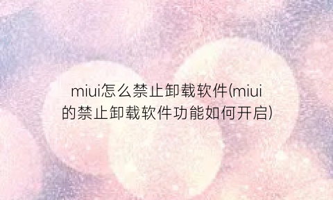 miui怎么禁止卸载软件(miui的禁止卸载软件功能如何开启)