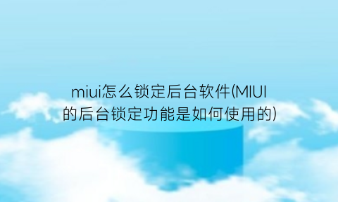 “miui怎么锁定后台软件(MIUI的后台锁定功能是如何使用的)