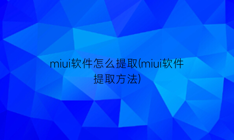 miui软件怎么提取(miui软件提取方法)
