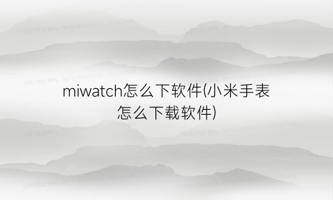 “miwatch怎么下软件(小米手表怎么下载软件)