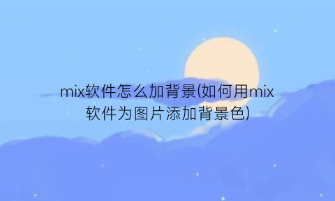 “mix软件怎么加背景(如何用mix软件为图片添加背景色)