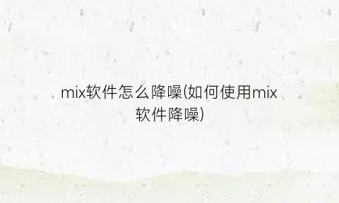 “mix软件怎么降噪(如何使用mix软件降噪)