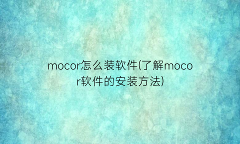 mocor怎么装软件(了解mocor软件的安装方法)