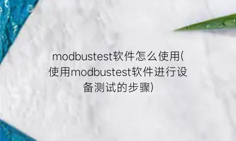 “modbustest软件怎么使用(使用modbustest软件进行设备测试的步骤)