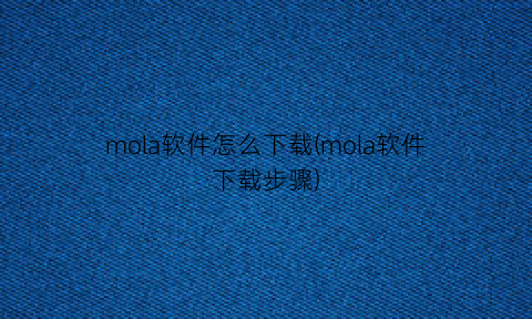 mola软件怎么下载(mola软件下载步骤)