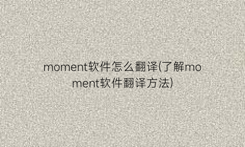 moment软件怎么翻译(了解moment软件翻译方法)