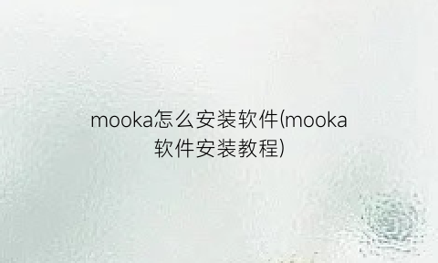“mooka怎么安装软件(mooka软件安装教程)