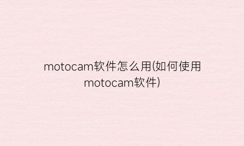 motocam软件怎么用(如何使用motocam软件)