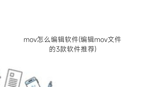 mov怎么编辑软件(编辑mov文件的3款软件推荐)