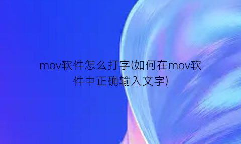 mov软件怎么打字(如何在mov软件中正确输入文字)