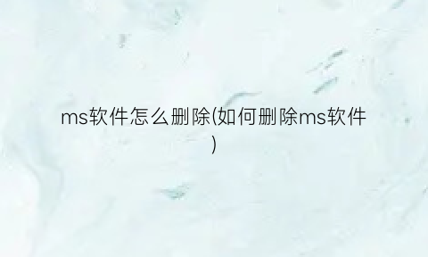 “ms软件怎么删除(如何删除ms软件)