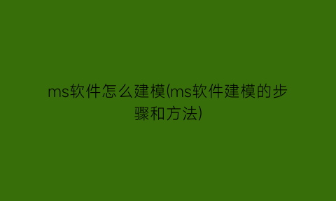 ms软件怎么建模(ms软件建模的步骤和方法)