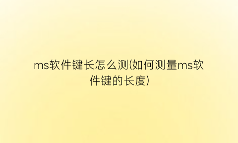 “ms软件键长怎么测(如何测量ms软件键的长度)