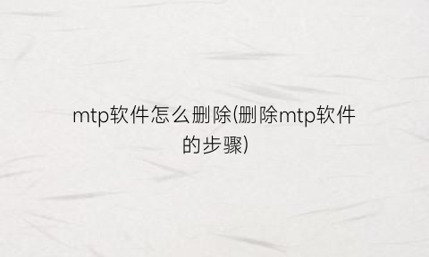 mtp软件怎么删除(删除mtp软件的步骤)