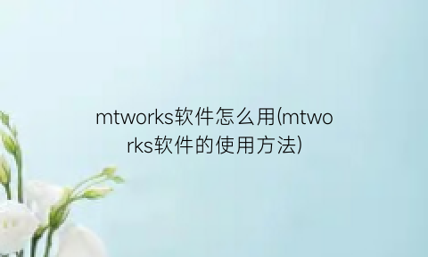 “mtworks软件怎么用(mtworks软件的使用方法)