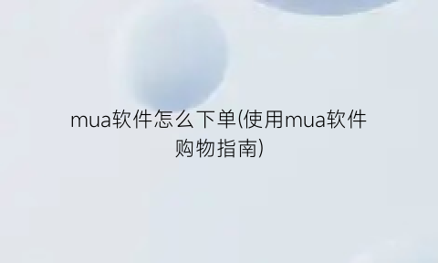 mua软件怎么下单(使用mua软件购物指南)