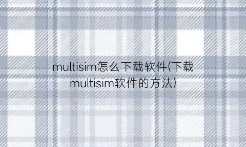 “multisim怎么下载软件(下载multisim软件的方法)