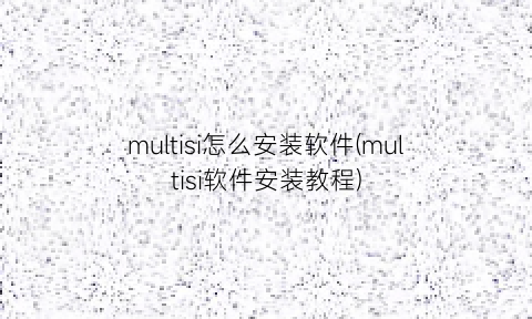 multisi怎么安装软件(multisi软件安装教程)