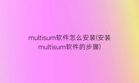 multisum软件怎么安装(安装multisum软件的步骤)