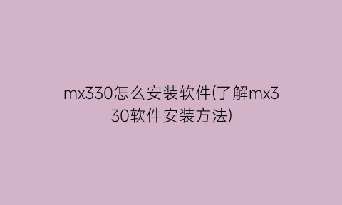 mx330怎么安装软件(了解mx330软件安装方法)