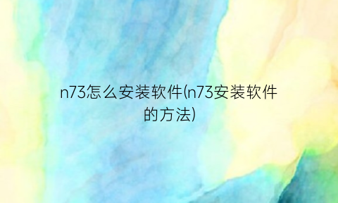 n73怎么安装软件(n73安装软件的方法)