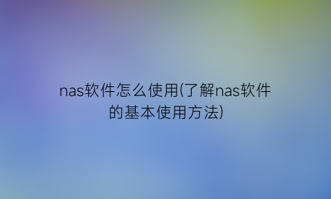 “nas软件怎么使用(了解nas软件的基本使用方法)