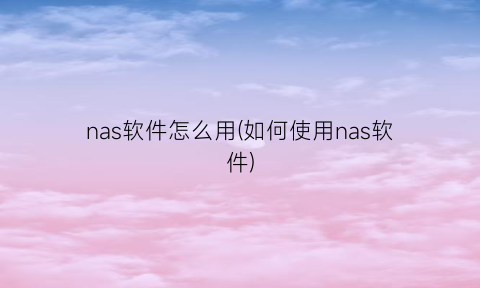 “nas软件怎么用(如何使用nas软件)