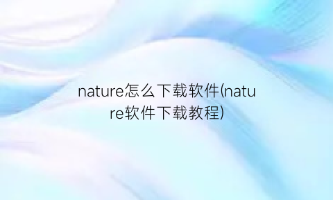 “nature怎么下载软件(nature软件下载教程)