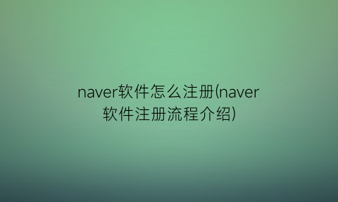 naver软件怎么注册(naver软件注册流程介绍)