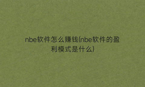 nbe软件怎么赚钱(nbe软件的盈利模式是什么)