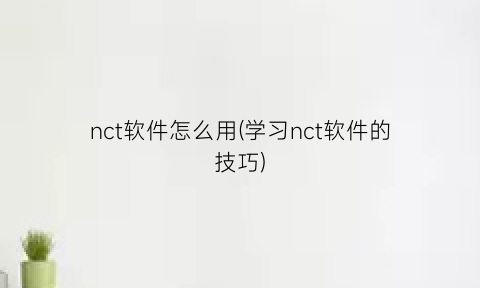“nct软件怎么用(学习nct软件的技巧)