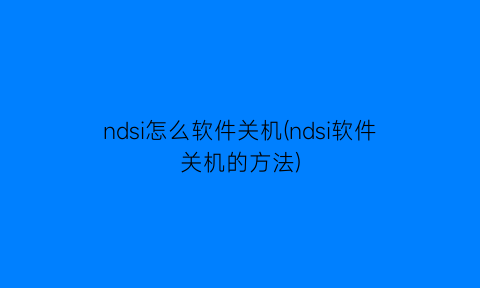 “ndsi怎么软件关机(ndsi软件关机的方法)