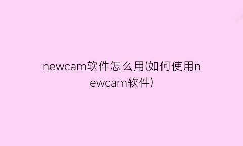 newcam软件怎么用(如何使用newcam软件)