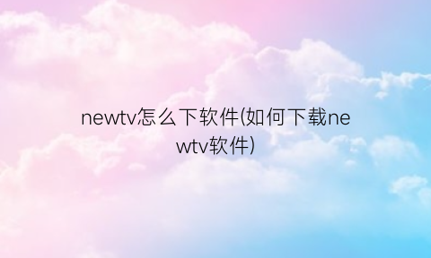 “newtv怎么下软件(如何下载newtv软件)